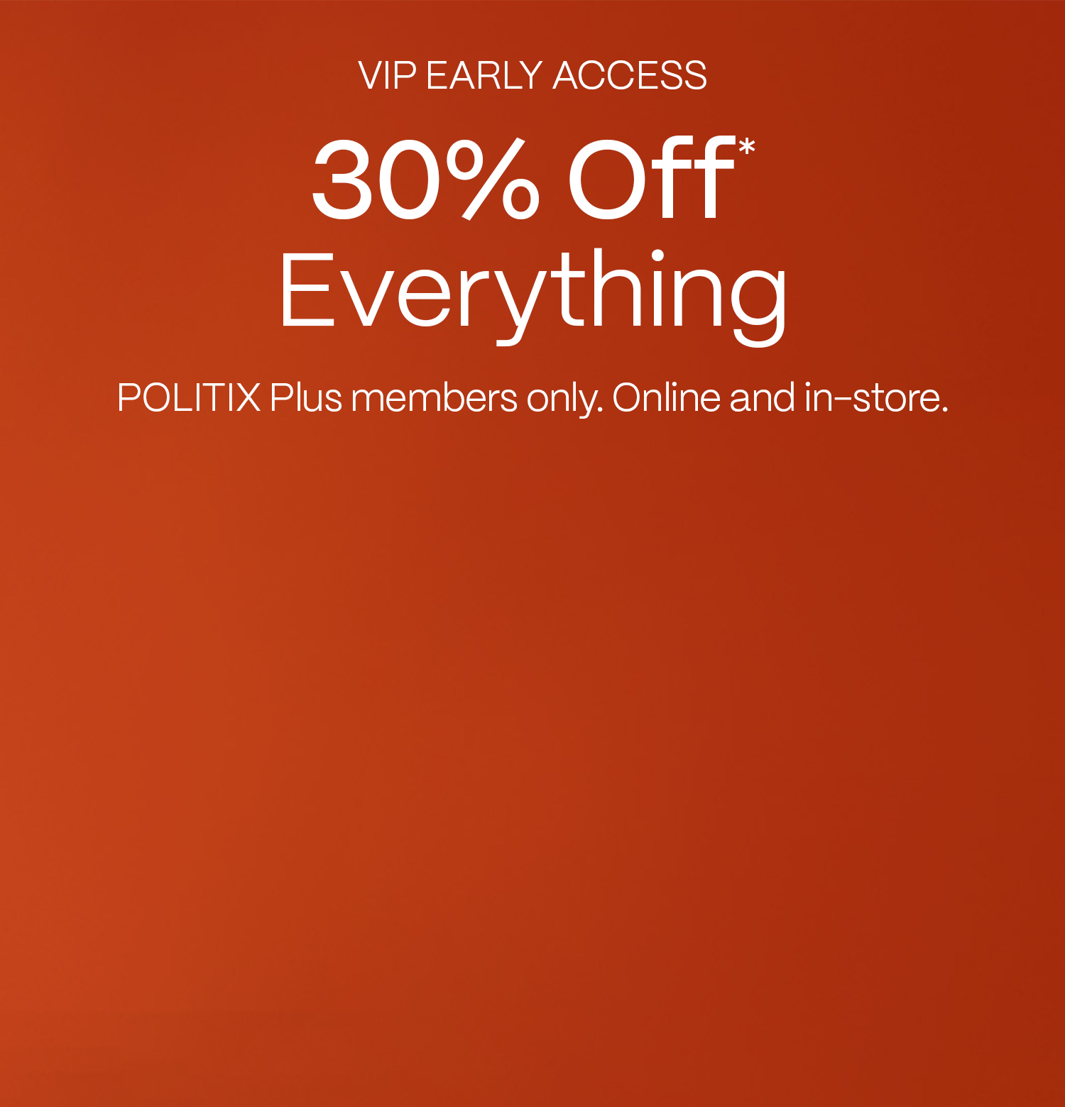 VIP Early Access to Cyber Sale | 30% Off Everything | Politix Plus Members - Mobile